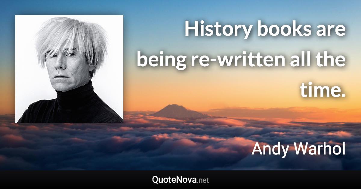 History books are being re-written all the time. - Andy Warhol quote