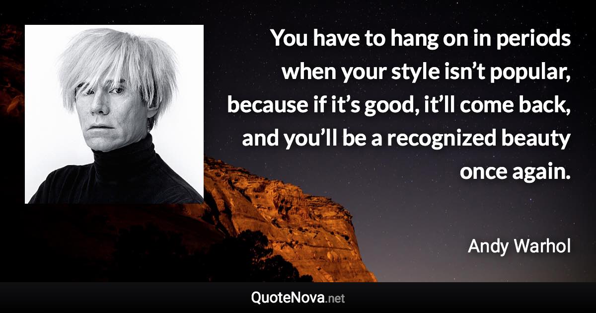 You have to hang on in periods when your style isn’t popular, because if it’s good, it’ll come back, and you’ll be a recognized beauty once again. - Andy Warhol quote