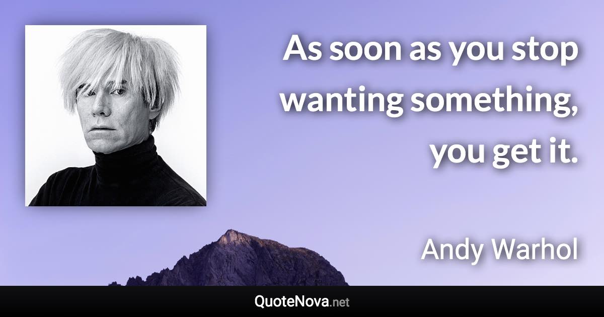 As soon as you stop wanting something, you get it. - Andy Warhol quote
