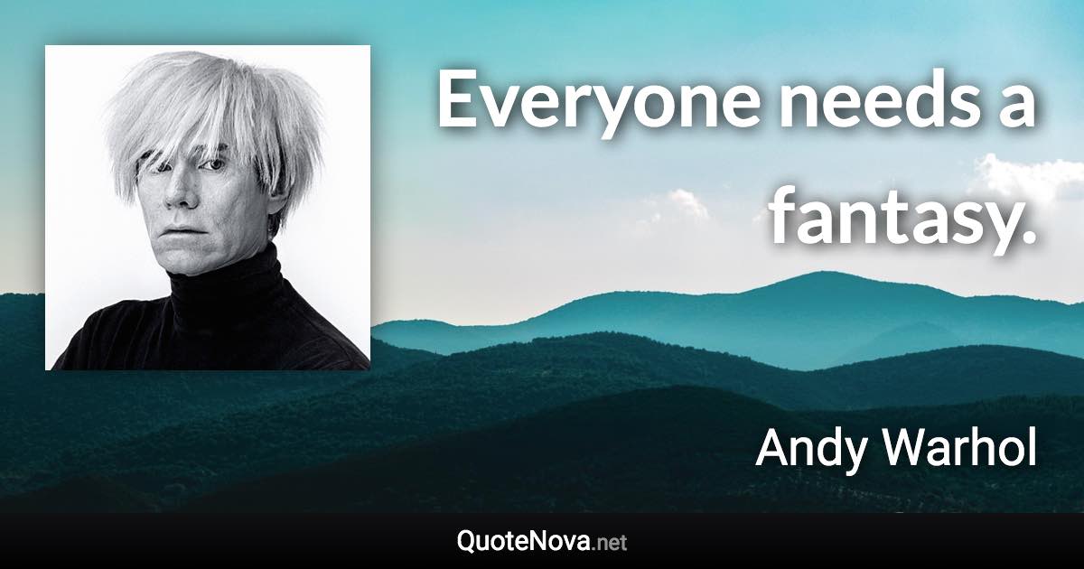 Everyone needs a fantasy. - Andy Warhol quote