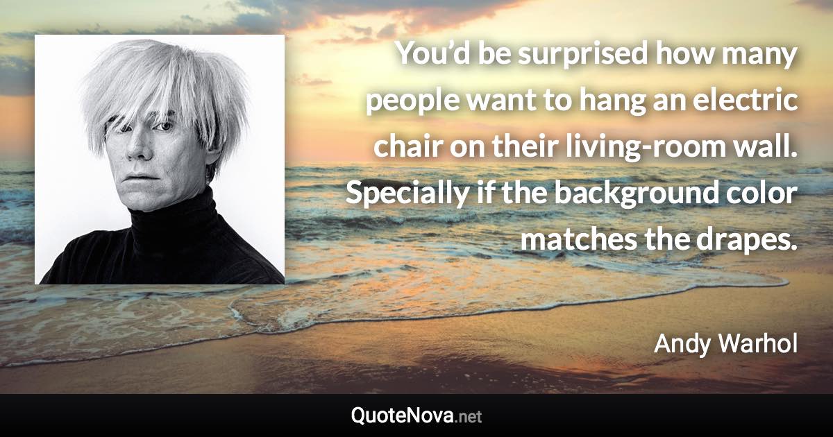 You’d be surprised how many people want to hang an electric chair on their living-room wall. Specially if the background color matches the drapes. - Andy Warhol quote