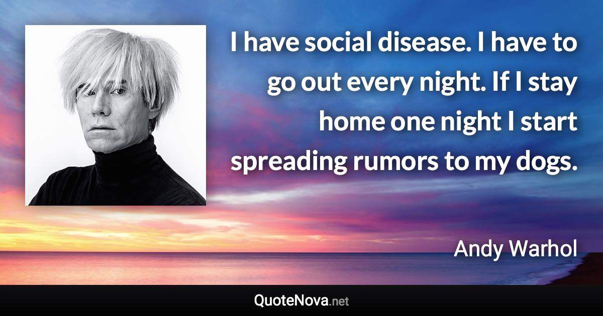 I have social disease. I have to go out every night. If I stay home one night I start spreading rumors to my dogs. - Andy Warhol quote