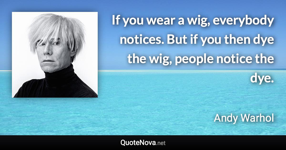 If you wear a wig, everybody notices. But if you then dye the wig, people notice the dye. - Andy Warhol quote