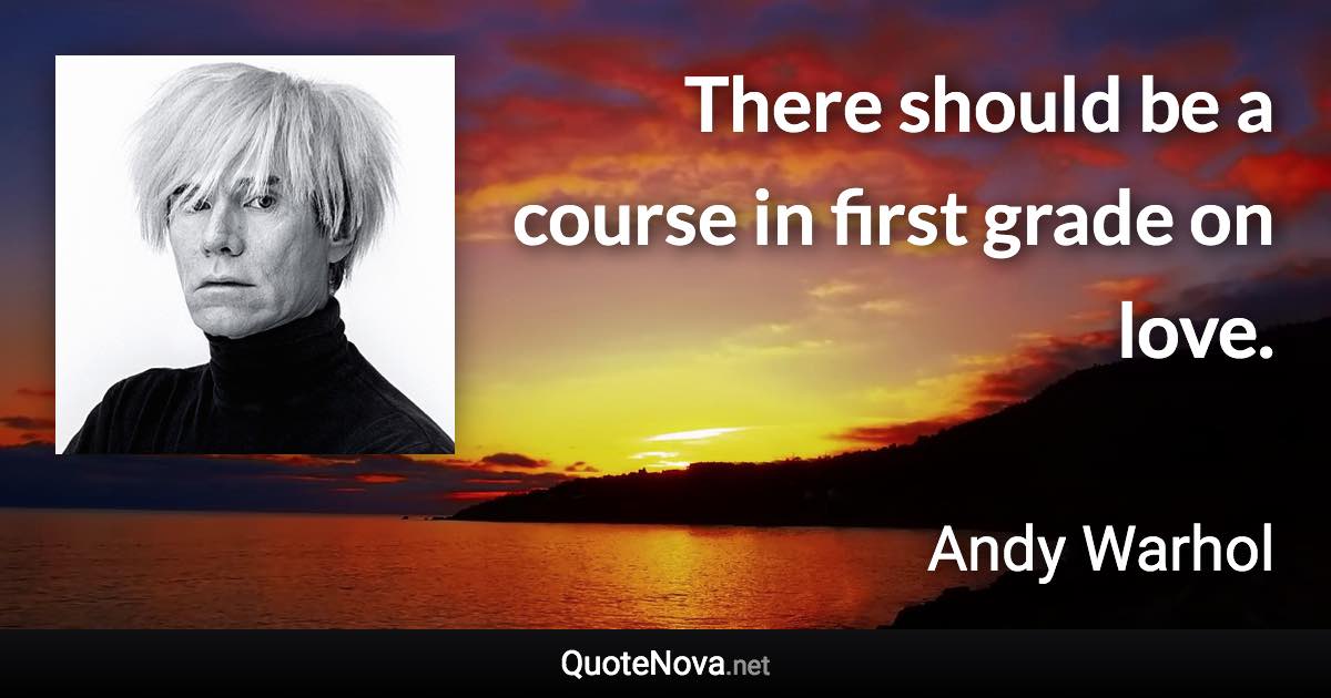 There should be a course in first grade on love. - Andy Warhol quote