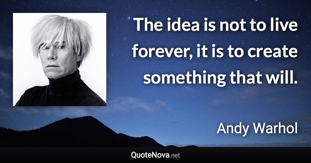 The idea is not to live forever, it is to create something that will. - Andy Warhol quote