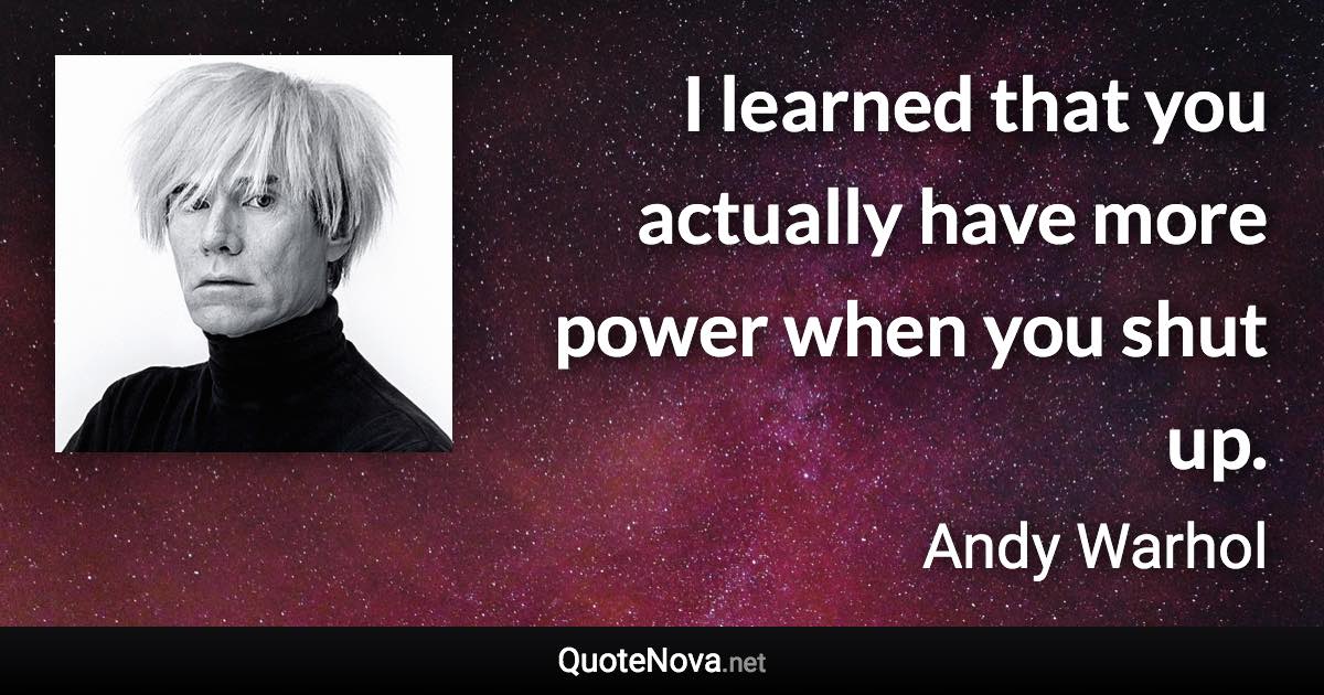 I learned that you actually have more power when you shut up. - Andy Warhol quote