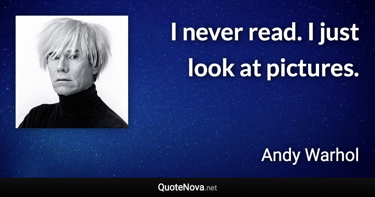 I never read. I just look at pictures. - Andy Warhol quote