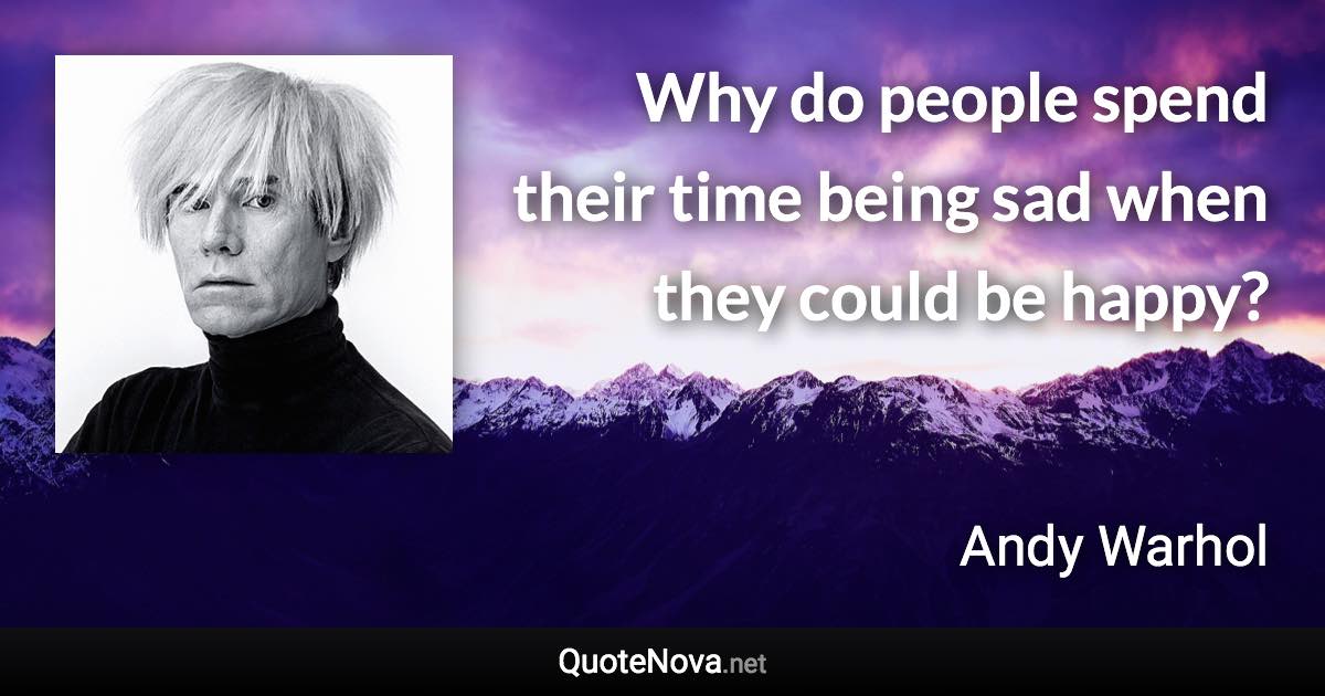 Why do people spend their time being sad when they could be happy? - Andy Warhol quote