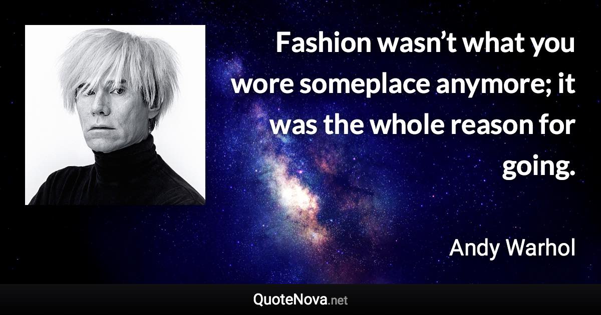 Fashion wasn’t what you wore someplace anymore; it was the whole reason for going. - Andy Warhol quote