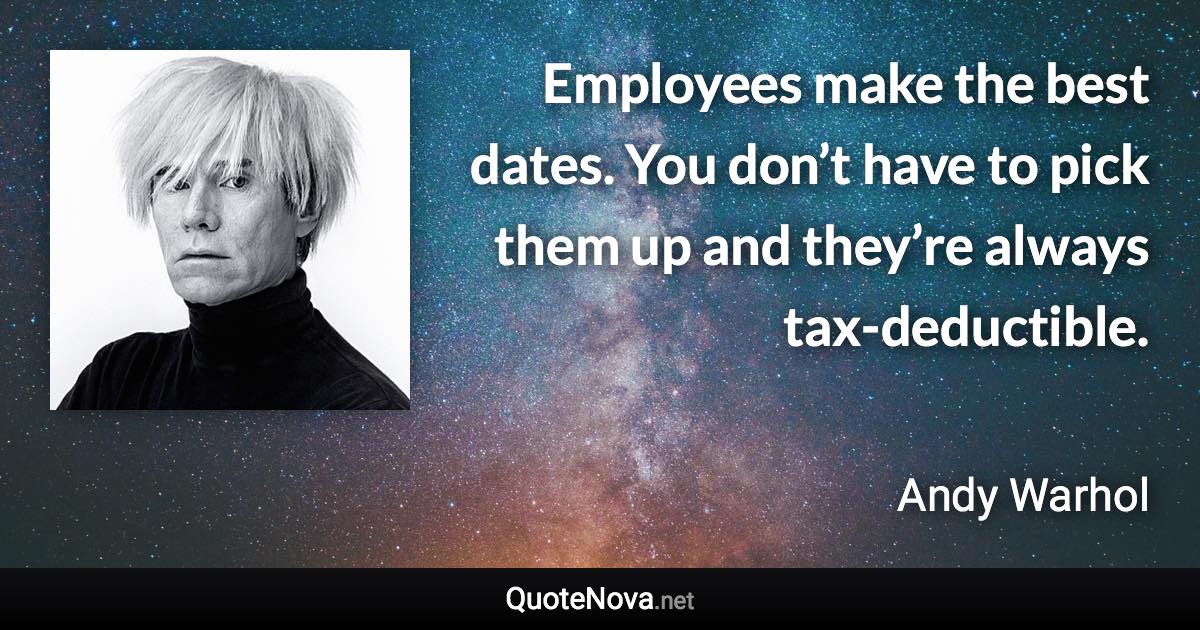 Employees make the best dates. You don’t have to pick them up and they’re always tax-deductible. - Andy Warhol quote