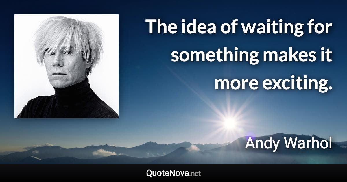 The idea of waiting for something makes it more exciting. - Andy Warhol quote