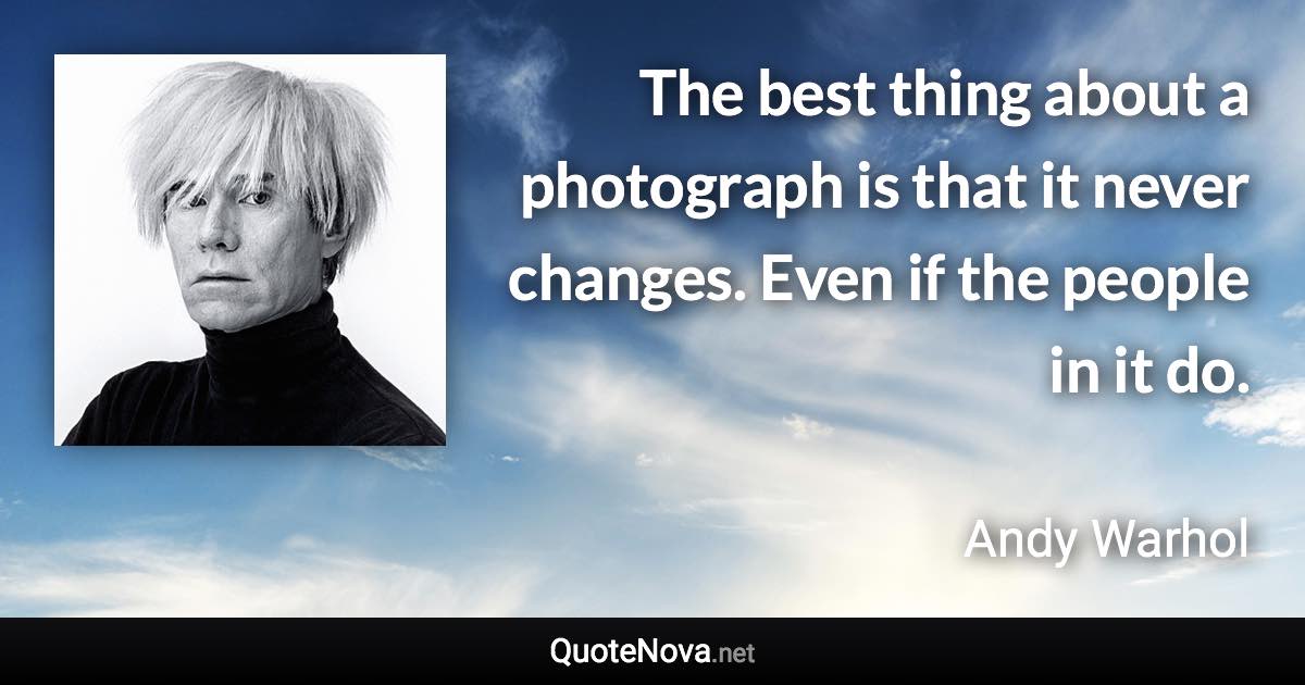 The best thing about a photograph is that it never changes. Even if the people in it do. - Andy Warhol quote