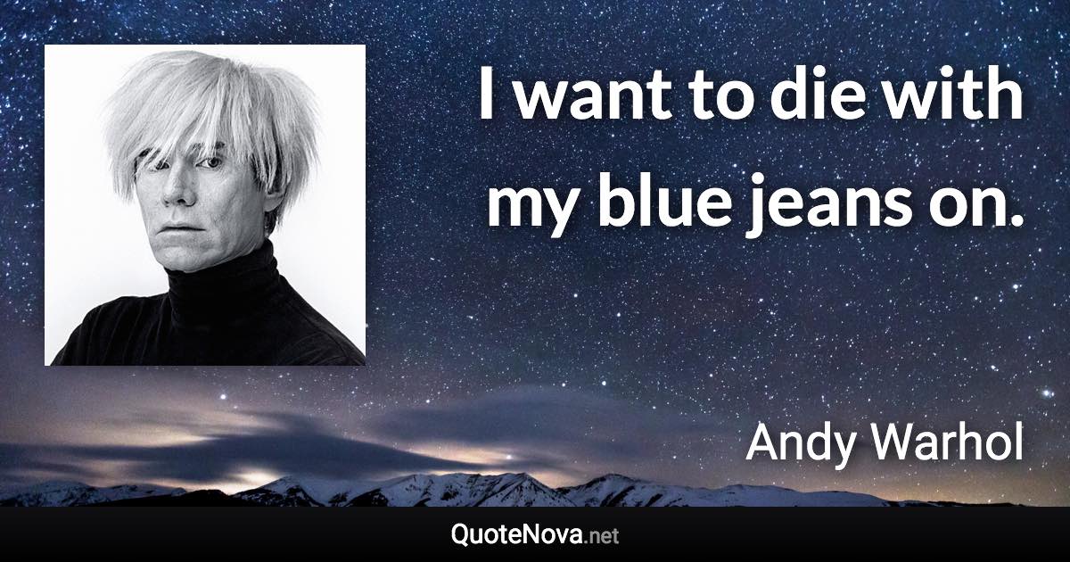 I want to die with my blue jeans on. - Andy Warhol quote