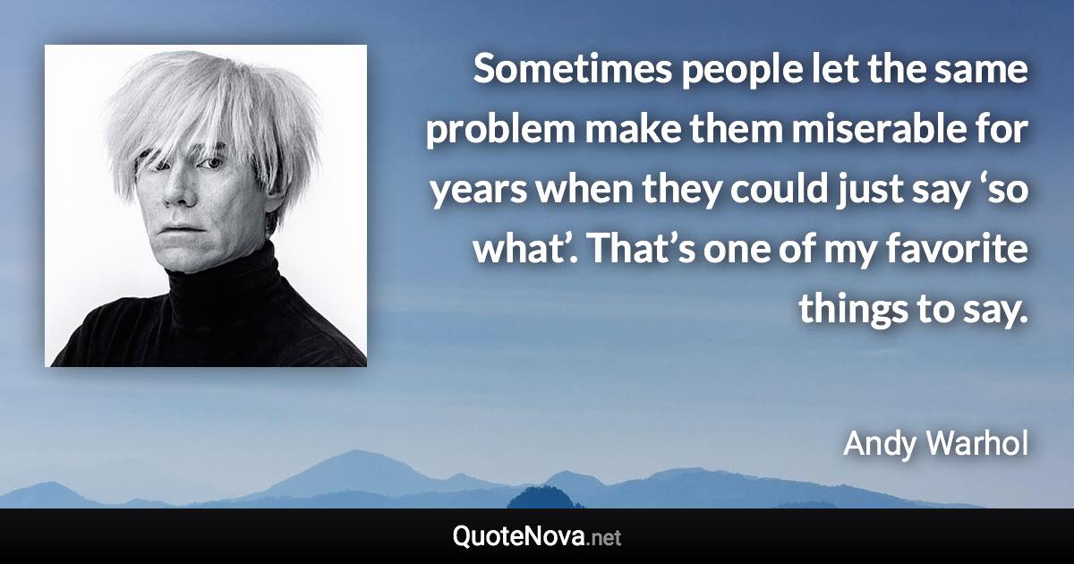 Sometimes people let the same problem make them miserable for years when they could just say ‘so what’. That’s one of my favorite things to say. - Andy Warhol quote