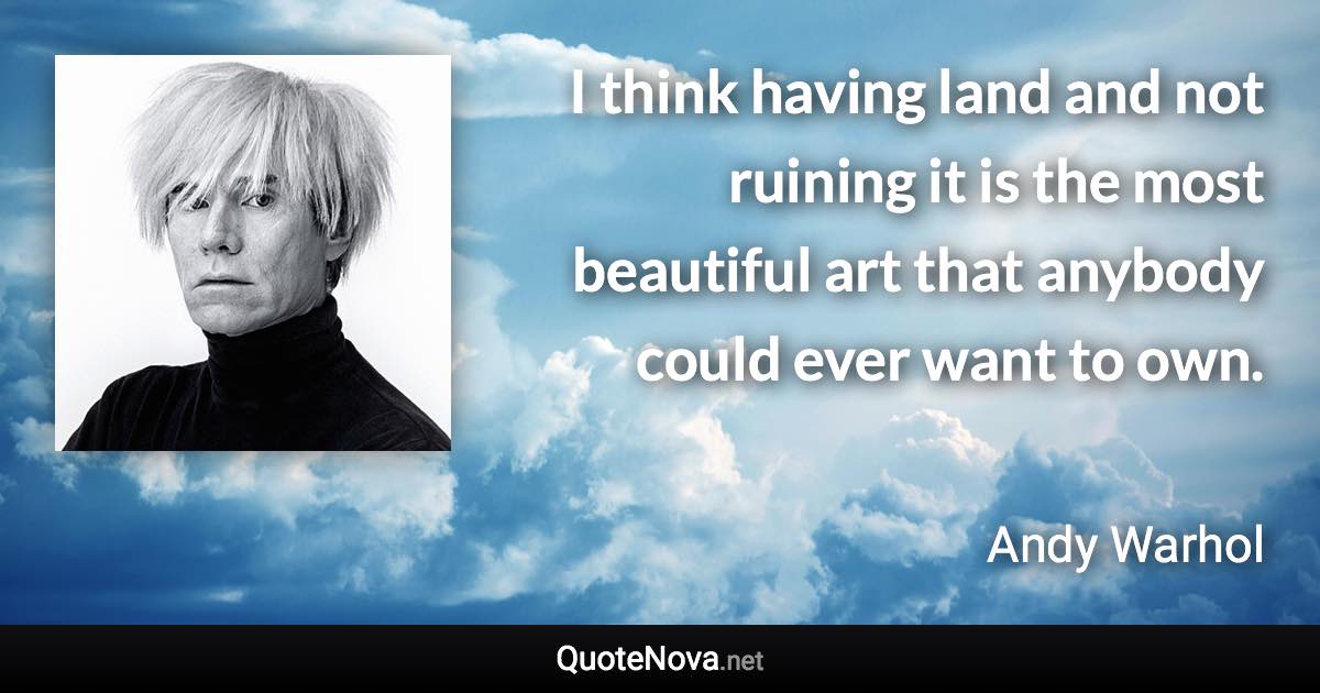 I think having land and not ruining it is the most beautiful art that anybody could ever want to own. - Andy Warhol quote