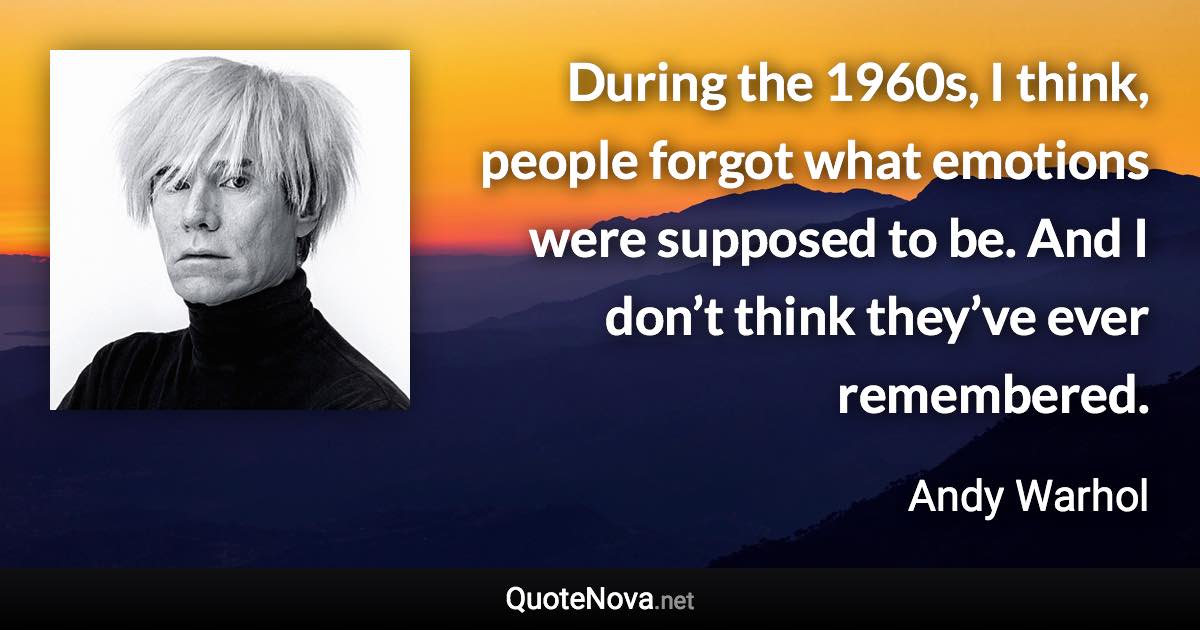 During the 1960s, I think, people forgot what emotions were supposed to be. And I don’t think they’ve ever remembered. - Andy Warhol quote