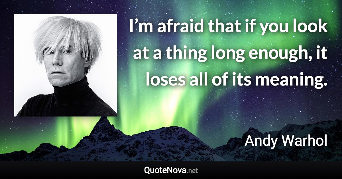 I’m afraid that if you look at a thing long enough, it loses all of its meaning. - Andy Warhol quote