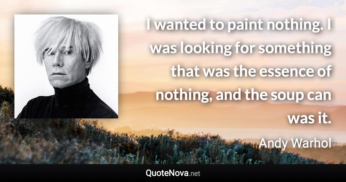 I wanted to paint nothing. I was looking for something that was the essence of nothing, and the soup can was it. - Andy Warhol quote