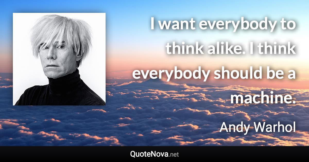 I want everybody to think alike. I think everybody should be a machine. - Andy Warhol quote