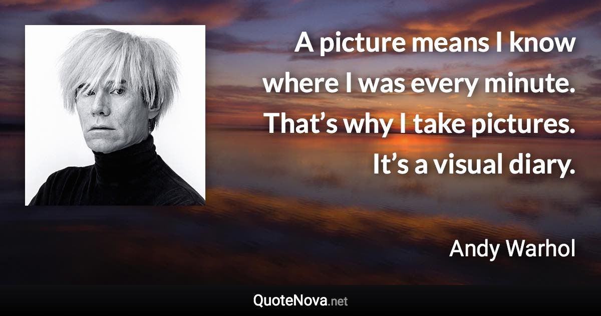 A picture means I know where I was every minute. That’s why I take pictures. It’s a visual diary. - Andy Warhol quote