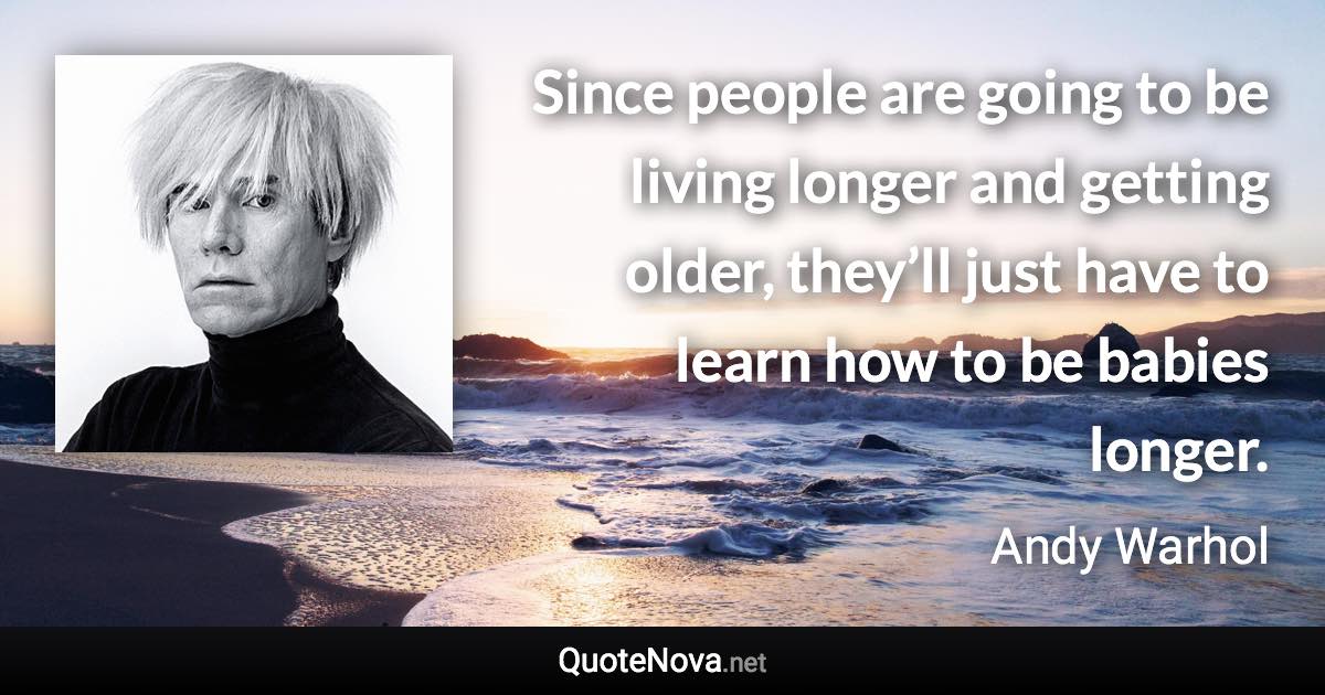 Since people are going to be living longer and getting older, they’ll just have to learn how to be babies longer. - Andy Warhol quote