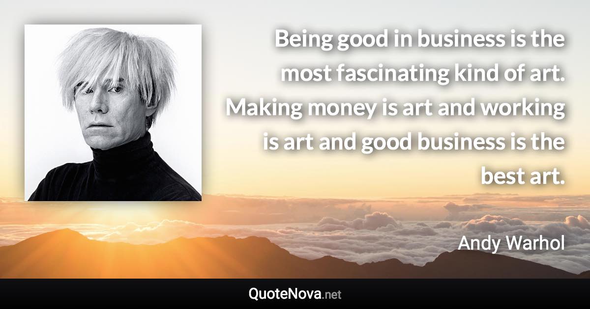 Being good in business is the most fascinating kind of art. Making money is art and working is art and good business is the best art. - Andy Warhol quote