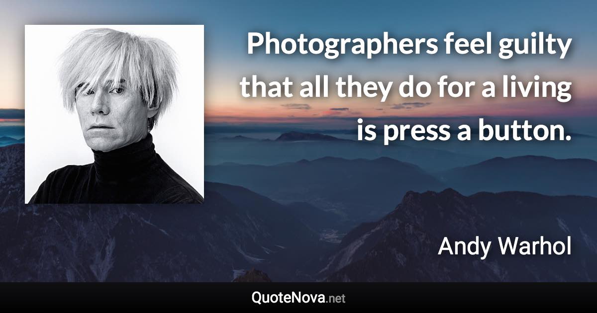 Photographers feel guilty that all they do for a living is press a button. - Andy Warhol quote