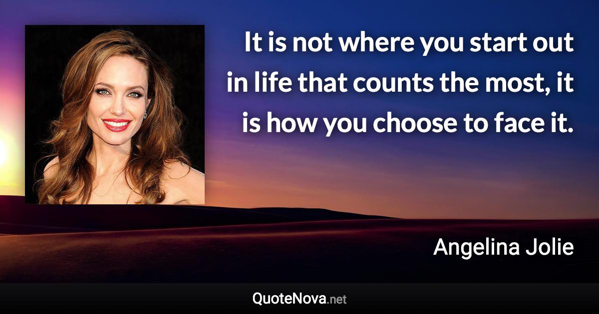 It is not where you start out in life that counts the most, it is how you choose to face it. - Angelina Jolie quote