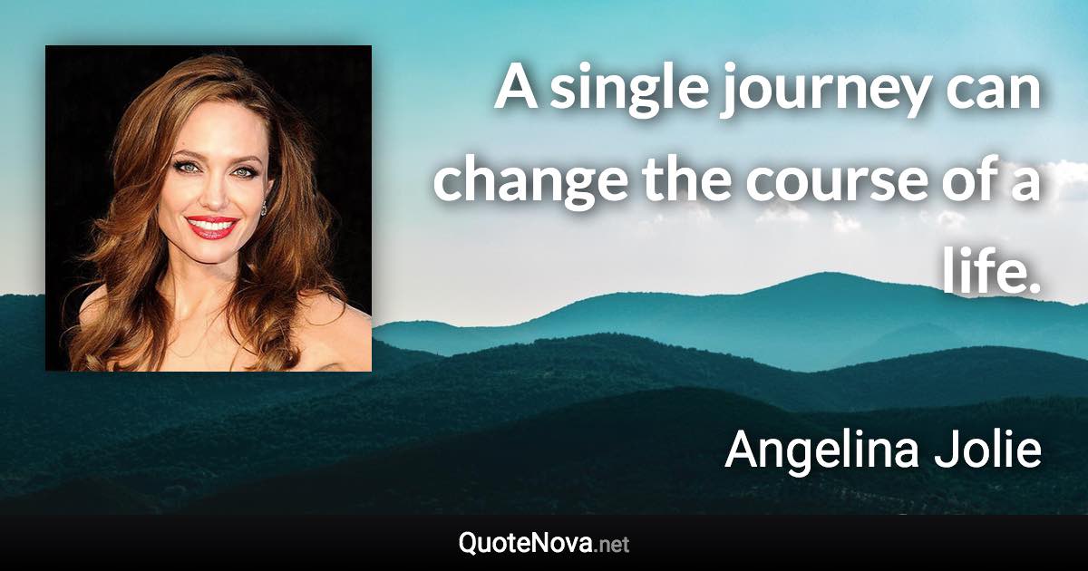 A single journey can change the course of a life. - Angelina Jolie quote