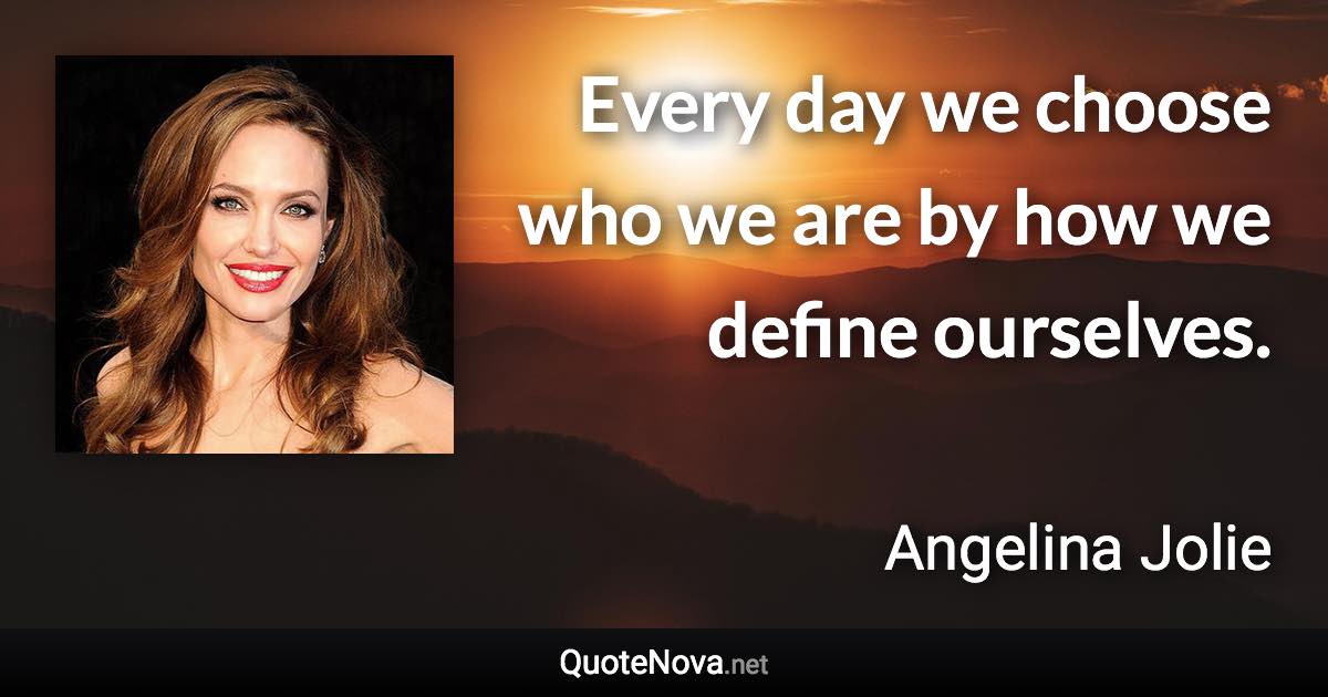 Every day we choose who we are by how we define ourselves. - Angelina Jolie quote