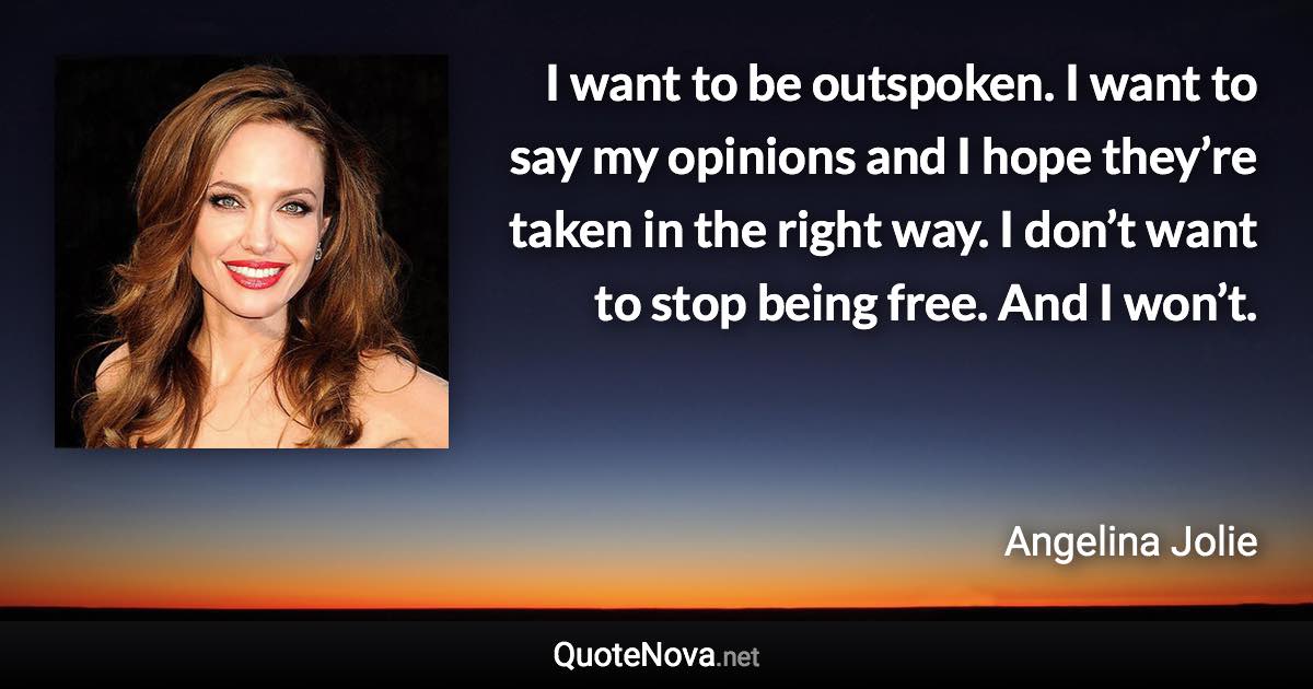 I want to be outspoken. I want to say my opinions and I hope they’re taken in the right way. I don’t want to stop being free. And I won’t. - Angelina Jolie quote