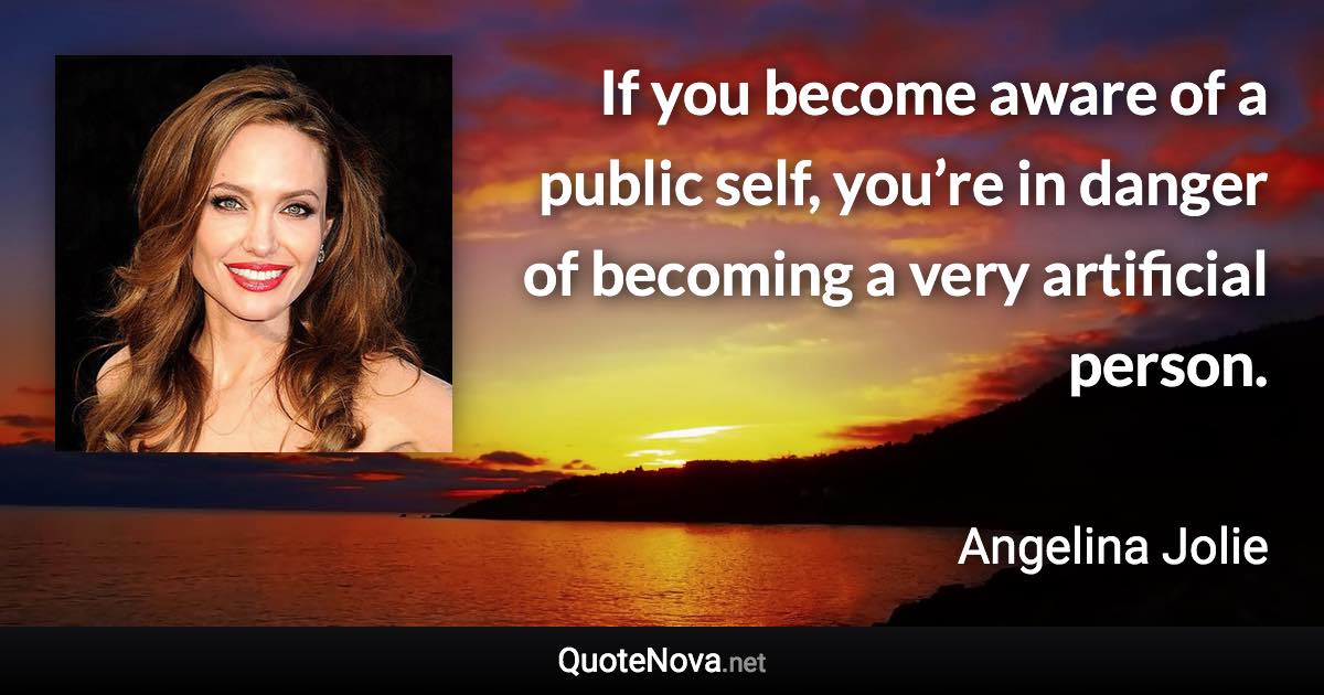 If you become aware of a public self, you’re in danger of becoming a very artificial person. - Angelina Jolie quote