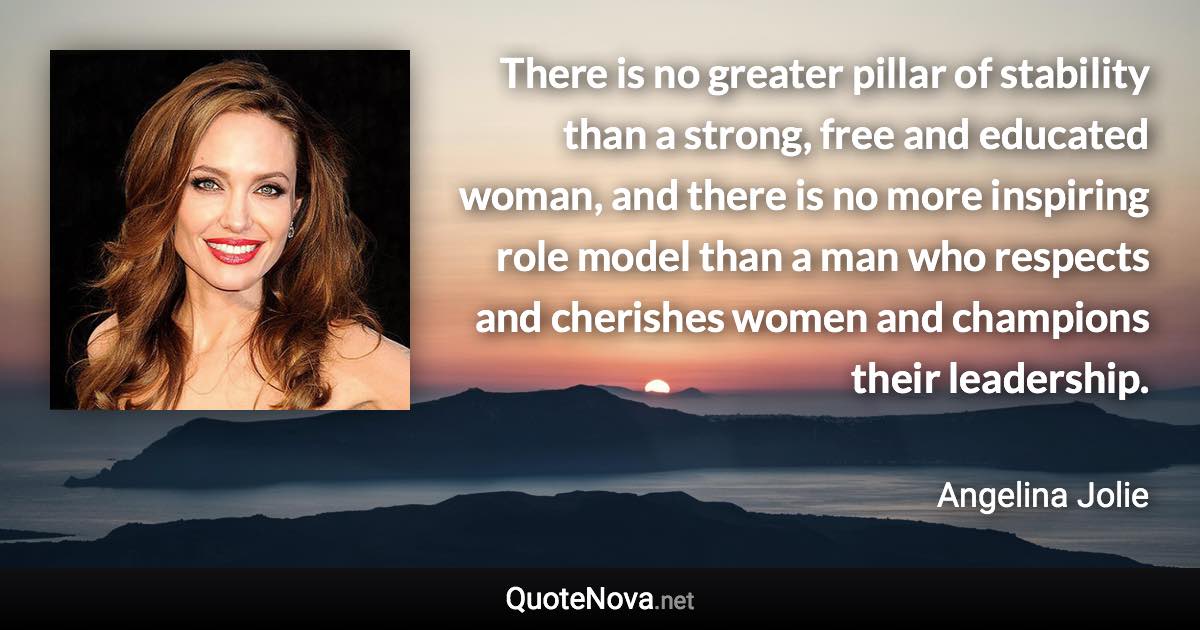 There is no greater pillar of stability than a strong, free and educated woman, and there is no more inspiring role model than a man who respects and cherishes women and champions their leadership. - Angelina Jolie quote