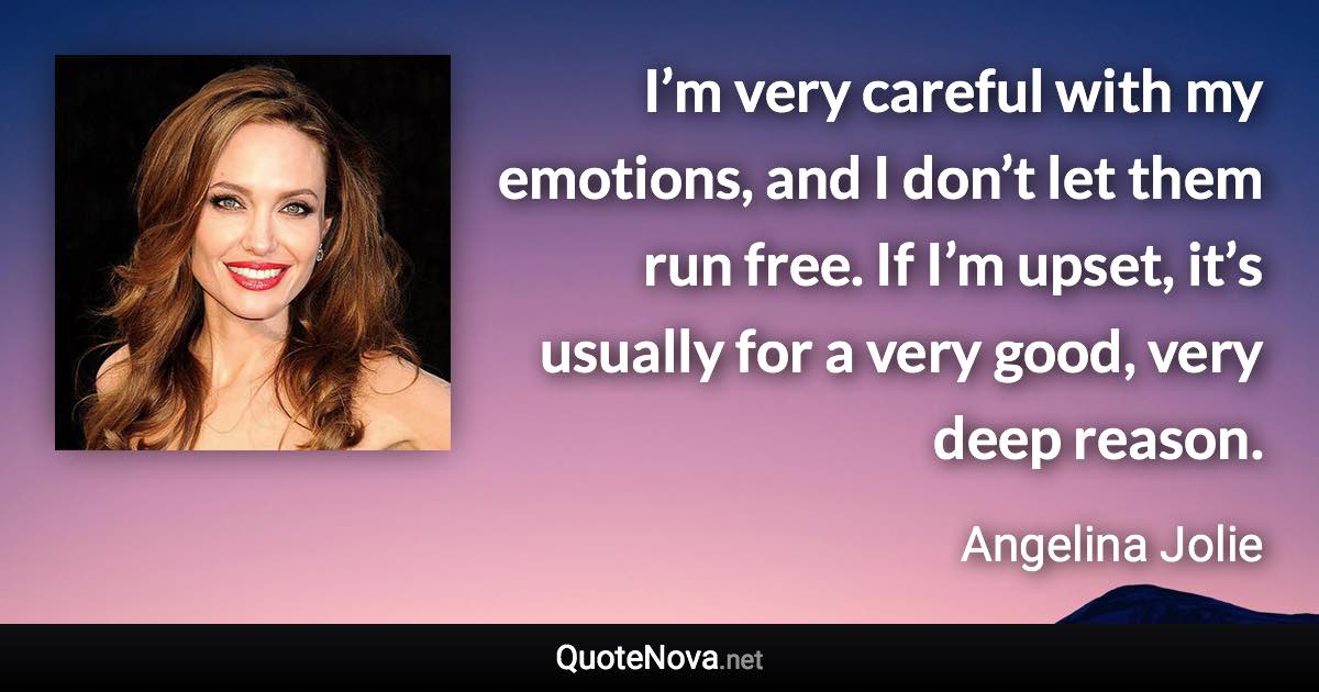 I’m very careful with my emotions, and I don’t let them run free. If I’m upset, it’s usually for a very good, very deep reason. - Angelina Jolie quote