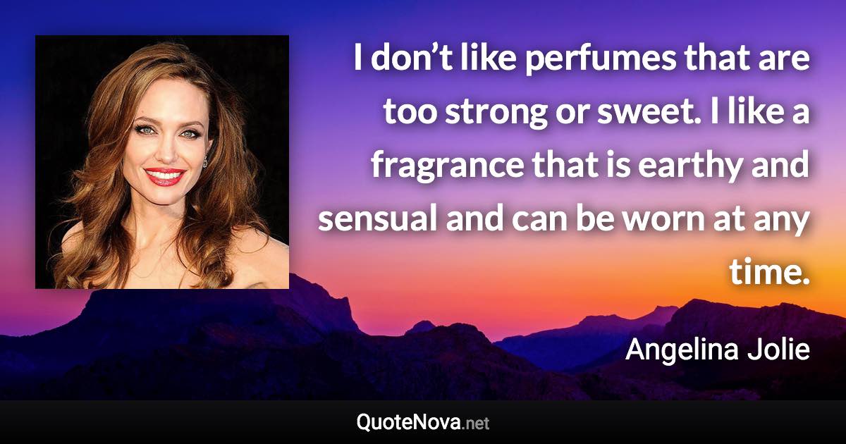 I don’t like perfumes that are too strong or sweet. I like a fragrance that is earthy and sensual and can be worn at any time. - Angelina Jolie quote