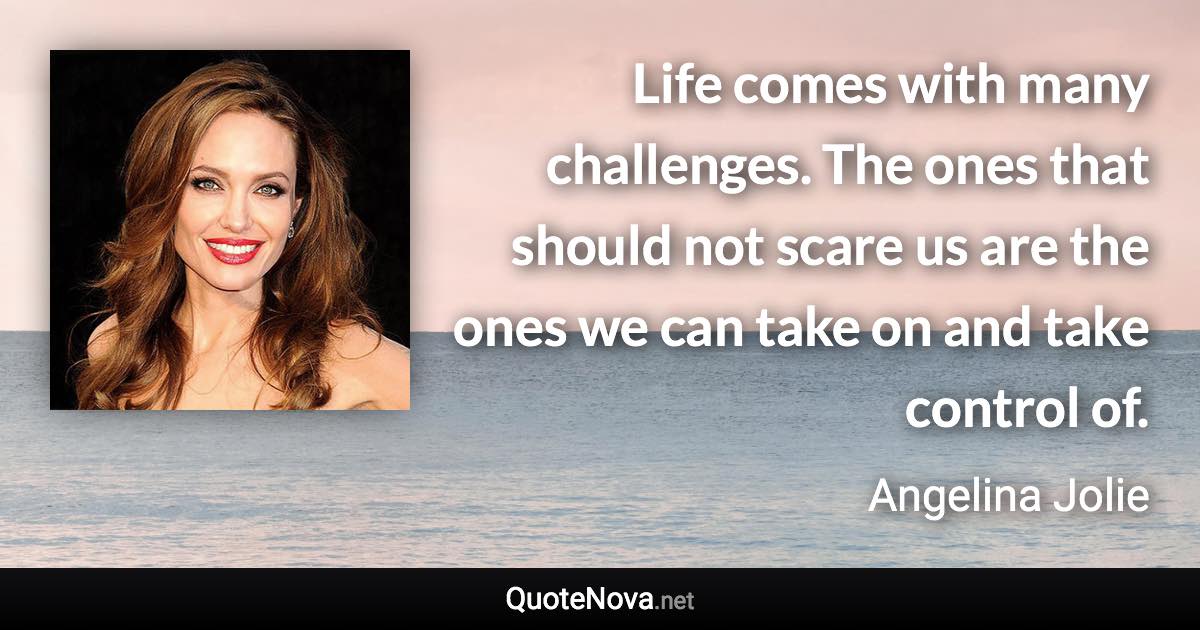 Life comes with many challenges. The ones that should not scare us are the ones we can take on and take control of. - Angelina Jolie quote