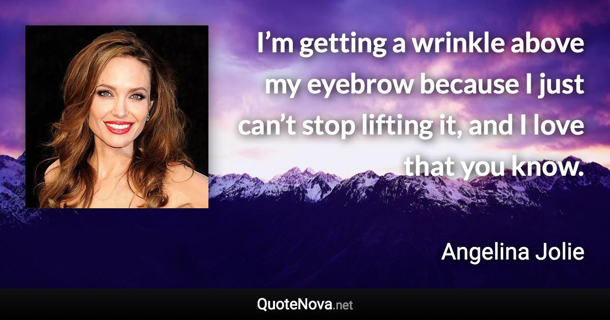 I’m getting a wrinkle above my eyebrow because I just can’t stop lifting it, and I love that you know. - Angelina Jolie quote