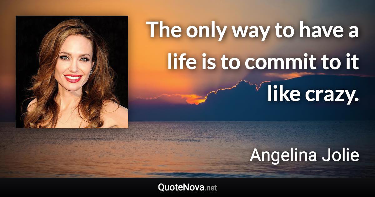 The only way to have a life is to commit to it like crazy. - Angelina Jolie quote
