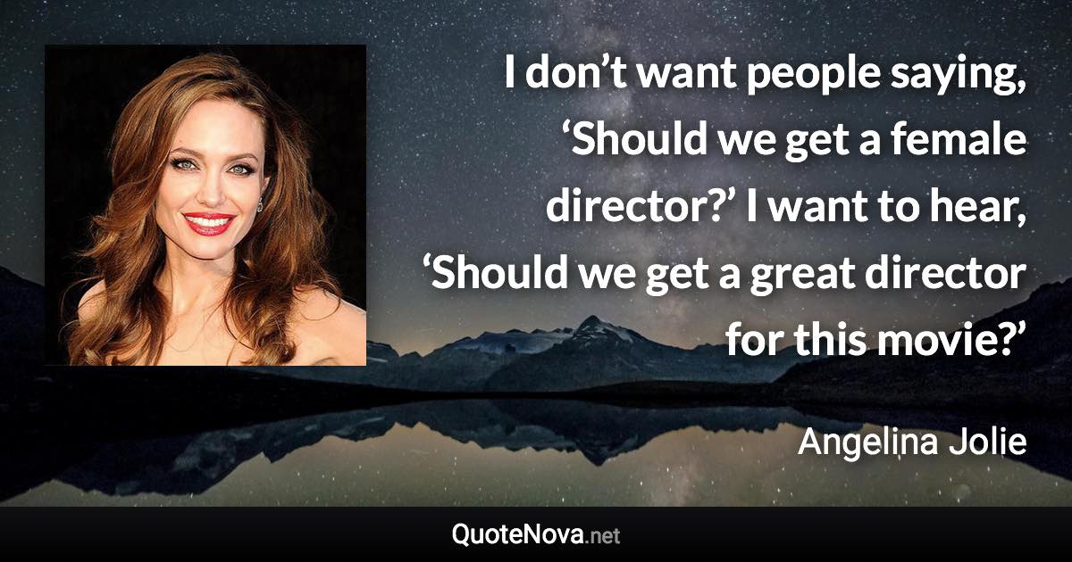 I don’t want people saying, ‘Should we get a female director?’ I want to hear, ‘Should we get a great director for this movie?’ - Angelina Jolie quote