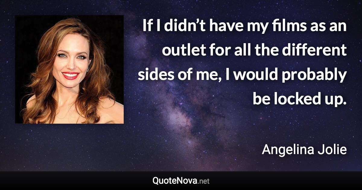 If I didn’t have my films as an outlet for all the different sides of me, I would probably be locked up. - Angelina Jolie quote