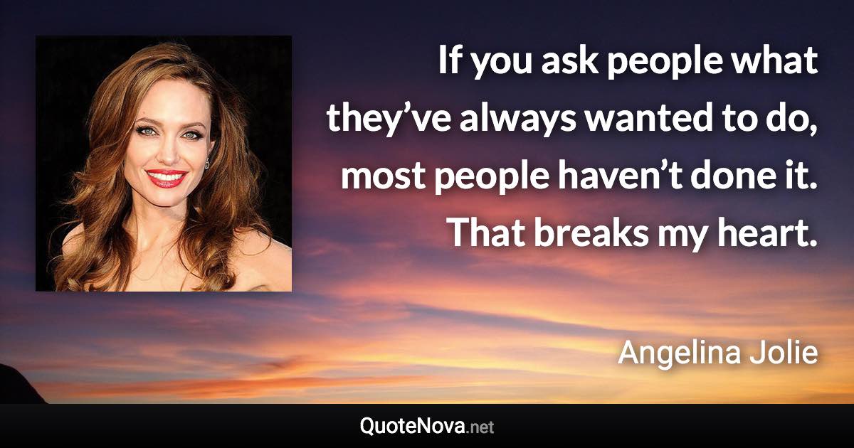 If you ask people what they’ve always wanted to do, most people haven’t done it. That breaks my heart. - Angelina Jolie quote