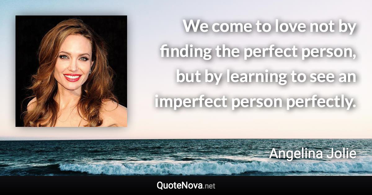 We come to love not by finding the perfect person, but by learning to see an imperfect person perfectly. - Angelina Jolie quote