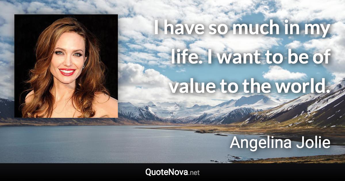 I have so much in my life. I want to be of value to the world. - Angelina Jolie quote