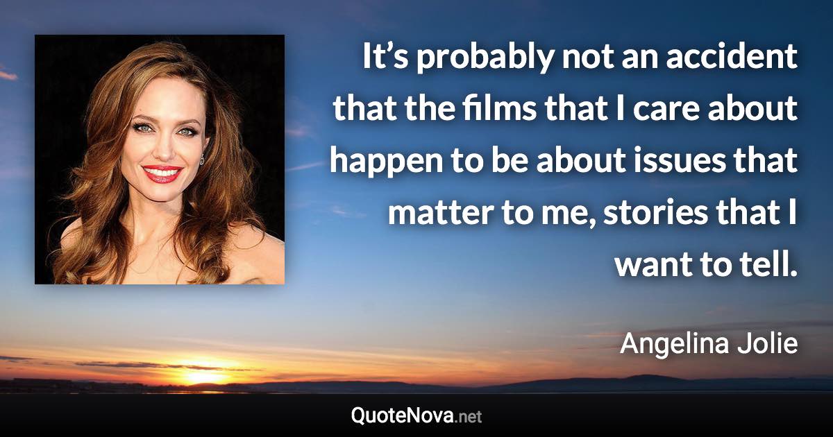 It’s probably not an accident that the films that I care about happen to be about issues that matter to me, stories that I want to tell. - Angelina Jolie quote