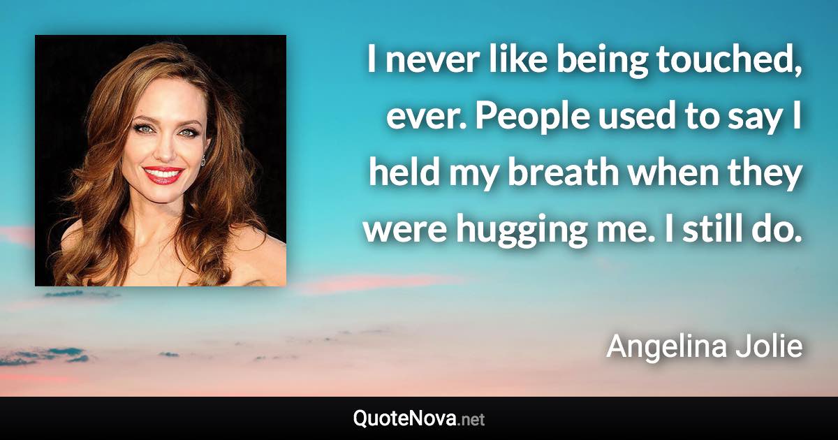 I never like being touched, ever. People used to say I held my breath when they were hugging me. I still do. - Angelina Jolie quote