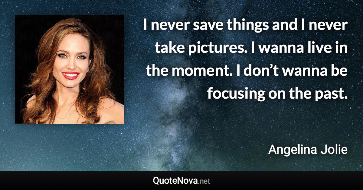 I never save things and I never take pictures. I wanna live in the moment. I don’t wanna be focusing on the past. - Angelina Jolie quote