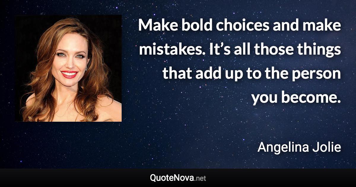 Make bold choices and make mistakes. It’s all those things that add up to the person you become. - Angelina Jolie quote