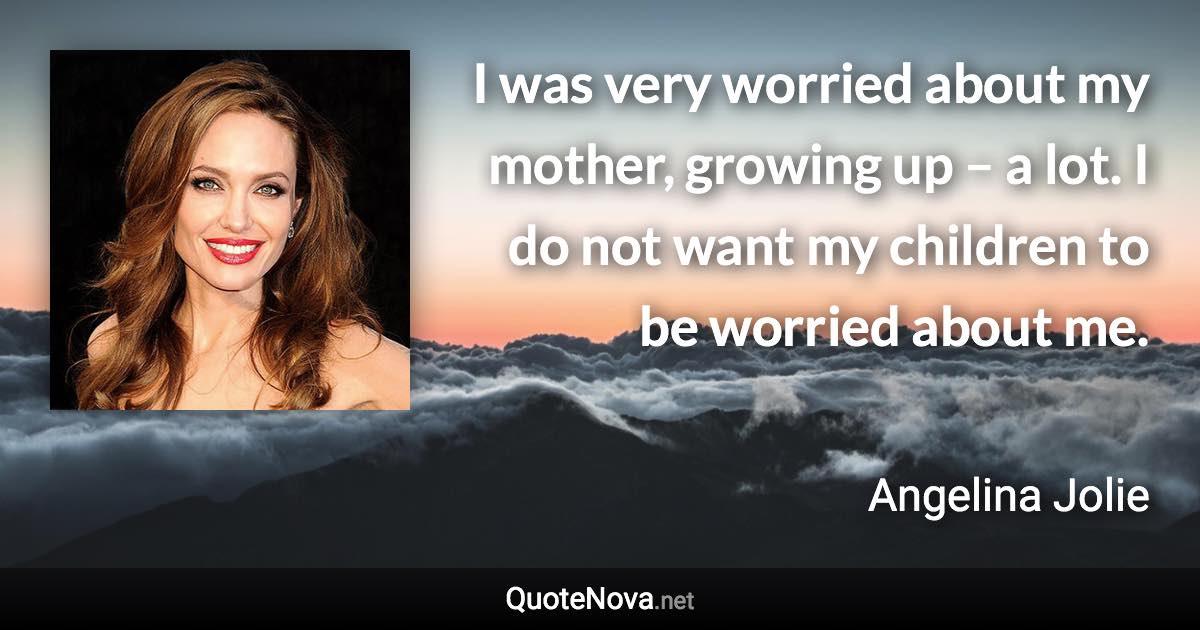 I was very worried about my mother, growing up – a lot. I do not want my children to be worried about me. - Angelina Jolie quote