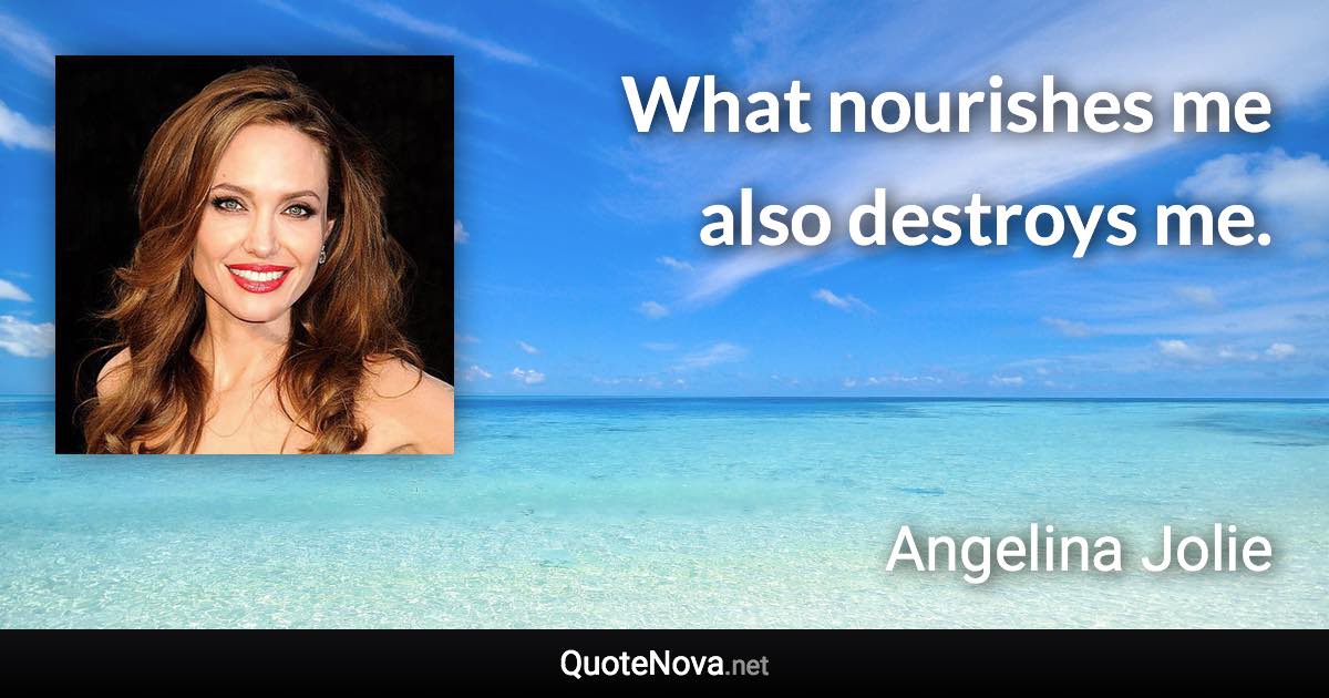 What nourishes me also destroys me. - Angelina Jolie quote