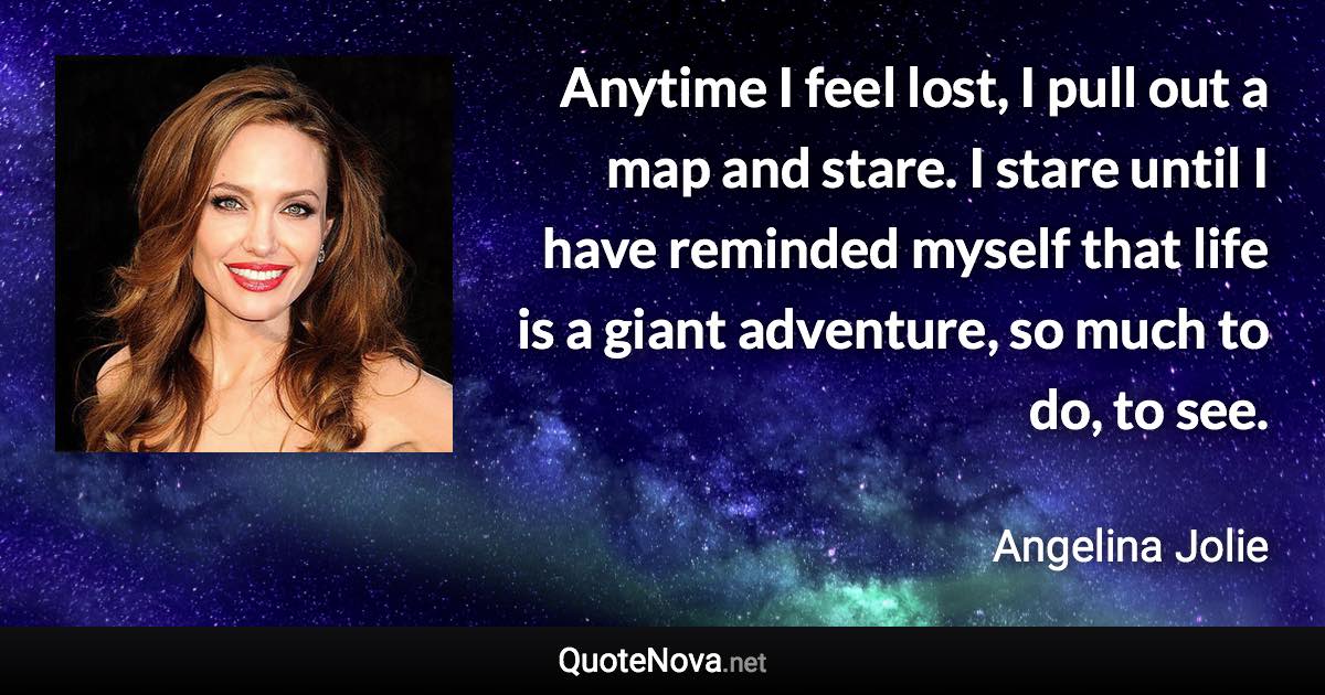 Anytime I feel lost, I pull out a map and stare. I stare until I have reminded myself that life is a giant adventure, so much to do, to see. - Angelina Jolie quote